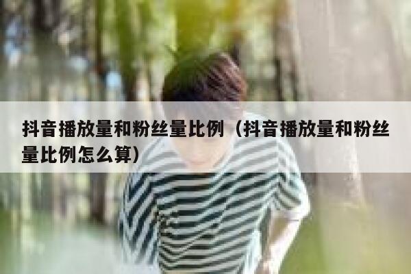 抖音播放量和粉丝量比例（抖音播放量和粉丝量比例怎么算） 第1张
