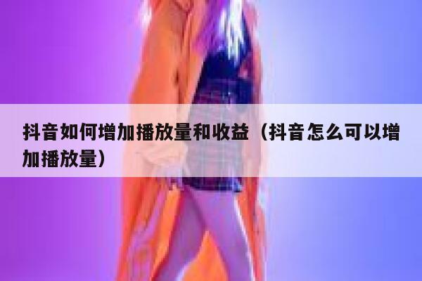 抖音如何增加播放量和收益（抖音怎么可以增加播放量） 第1张