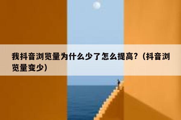 我抖音浏览量为什么少了怎么提高?（抖音浏览量变少） 第1张