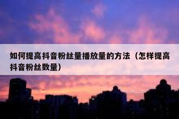如何提高抖音粉丝量播放量的方法（怎样提高抖音粉丝数量） 第1张