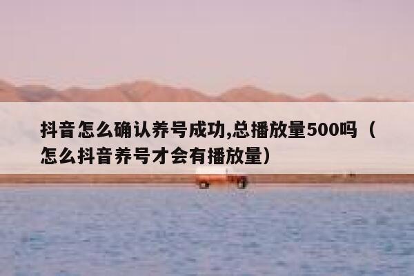 抖音怎么确认养号成功,总播放量500吗（怎么抖音养号才会有播放量） 第1张
