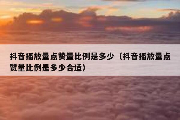 抖音播放量点赞量比例是多少（抖音播放量点赞量比例是多少合适） 第1张
