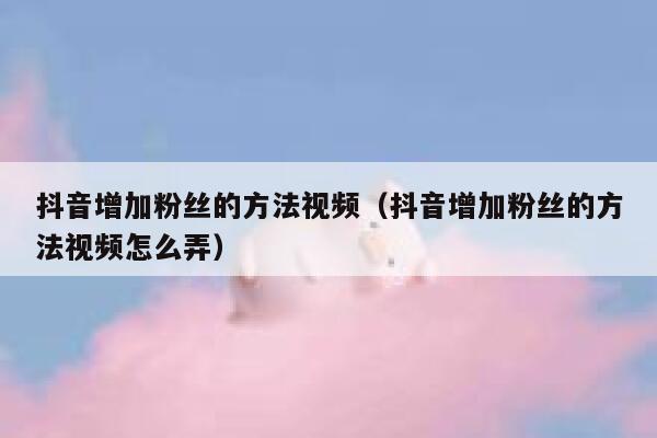 抖音增加粉丝的方法视频（抖音增加粉丝的方法视频怎么弄） 第1张