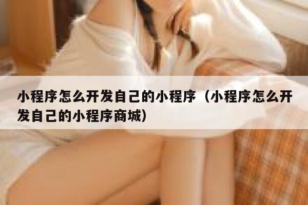 小程序怎么开发自己的小程序（小程序怎么开发自己的小程序商城） 第1张
