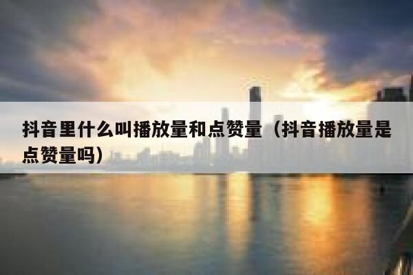抖音里什么叫播放量和点赞量(抖音播放量是点赞量吗) 第1张 抖音里什么叫播放量和点赞量(抖音播放量是点赞量吗) 第1张