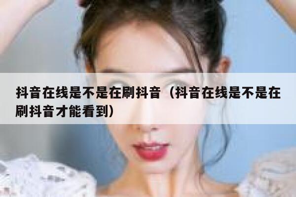 抖音在线是不是在刷抖音（抖音在线是不是在刷抖音才能看到） 第1张