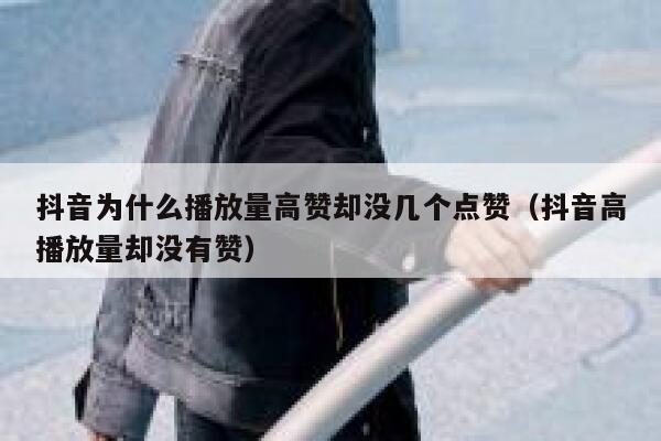 抖音为什么播放量高赞却没几个点赞（抖音高播放量却没有赞） 第1张