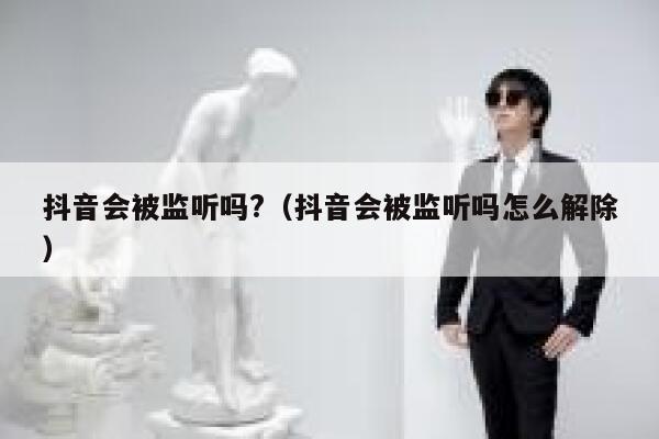 抖音会被监听吗?（抖音会被监听吗怎么解除） 第1张