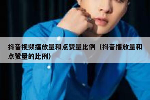 抖音视频播放量和点赞量比例（抖音播放量和点赞量的比例） 第1张