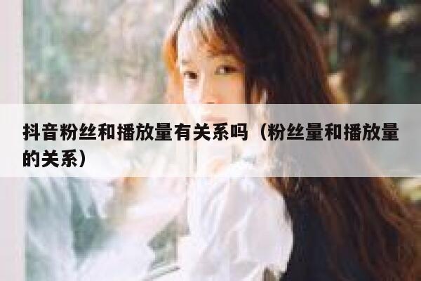 抖音粉丝和播放量有关系吗（粉丝量和播放量的关系） 第1张