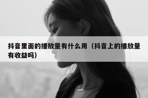 抖音里面的播放量有什么用（抖音上的播放量有收益吗） 第1张
