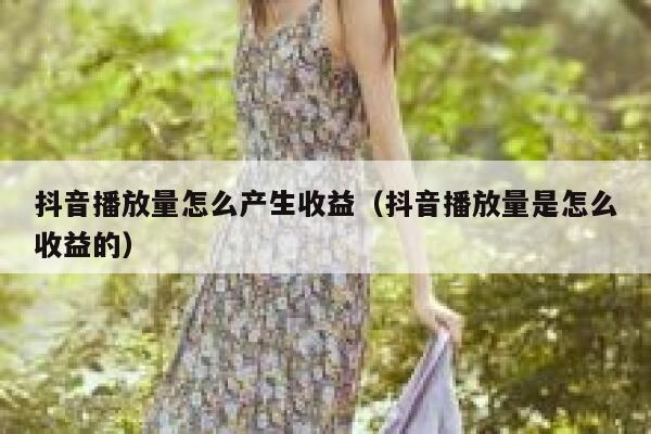 抖音播放量怎么产生收益（抖音播放量是怎么收益的） 第1张