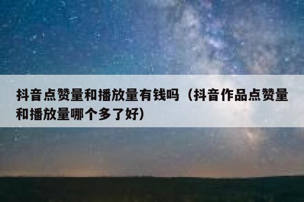 抖音点赞量和播放量有钱吗（抖音作品点赞量和播放量哪个多了好） 第1张