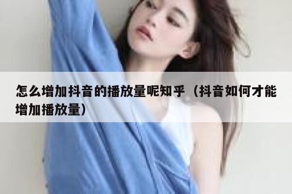 怎么增加抖音的播放量呢知乎（抖音如何才能增加播放量） 第1张