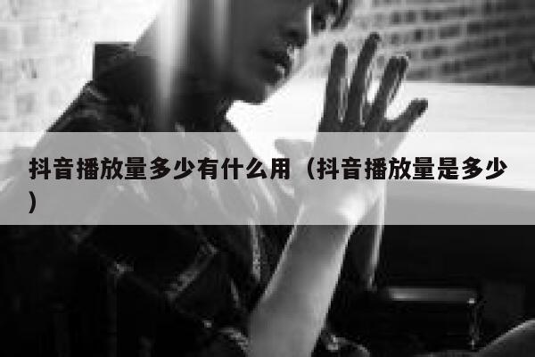 抖音播放量多少有什么用（抖音播放量是多少） 第1张