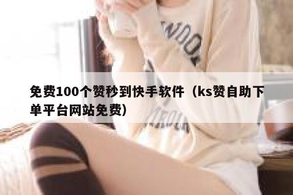免费100个赞秒到快手软件（ks赞自助下单平台网站免费） 第1张