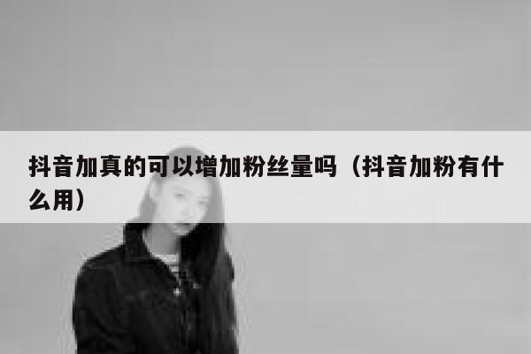 抖音加真的可以增加粉丝量吗（抖音加粉有什么用） 第1张