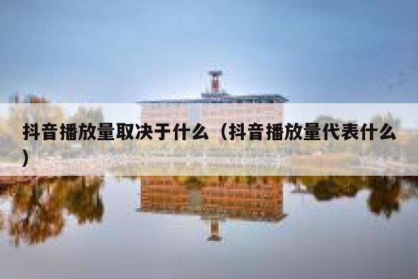 抖音播放量取决于什么（抖音播放量代表什么） 第1张