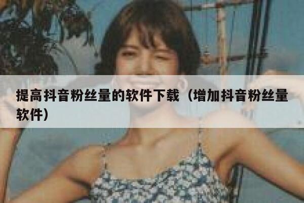 提高抖音粉丝量的软件下载（增加抖音粉丝量软件） 第1张