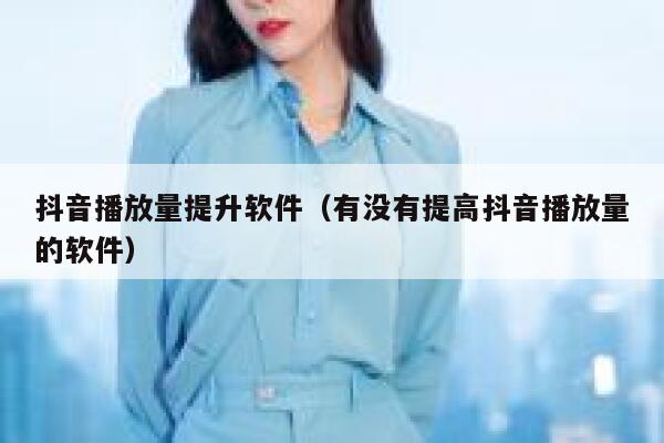 抖音播放量提升软件（有没有提高抖音播放量的软件） 第1张