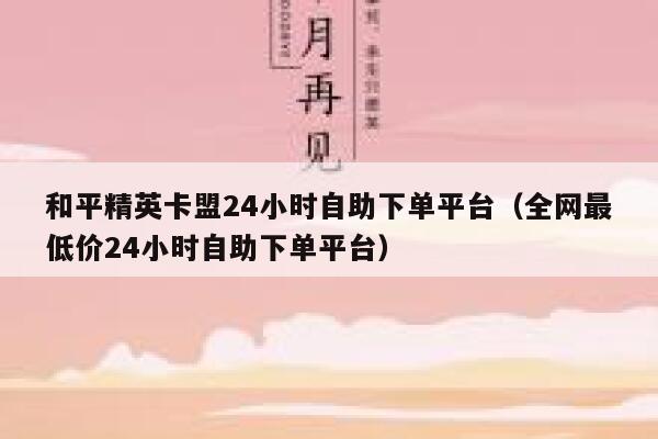 和平精英卡盟24小时自助下单平台（全网最低价24小时自助下单平台） 第1张