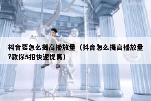 抖音要怎么提高播放量（抖音怎么提高播放量?教你5招快速提高） 第1张