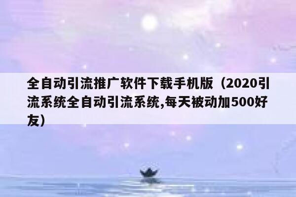 全自动引流推广软件下载手机版(2020引流系统全自动引流系统,每天被动加500好友) 第1张 全自动引流推广软件下载手机版(2020引流系统全自动引流系统,每天被动加500好友) 第1张