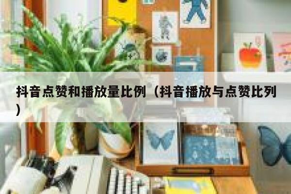 抖音点赞和播放量比例（抖音播放与点赞比列） 第1张