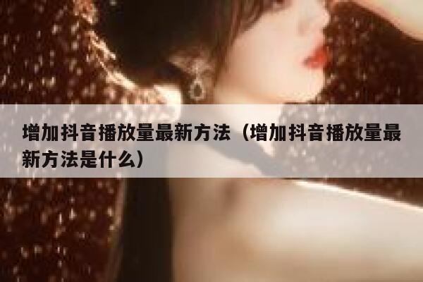 增加抖音播放量最新方法（增加抖音播放量最新方法是什么） 第1张