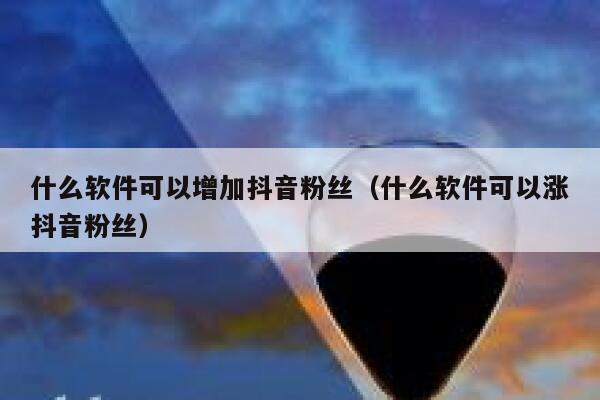 什么软件可以增加抖音粉丝（什么软件可以涨抖音粉丝） 第1张