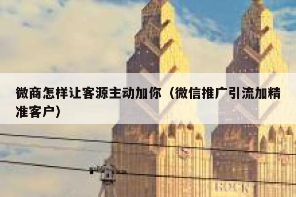 微商怎样让客源主动加你（微信推广引流加精准客户） 第1张