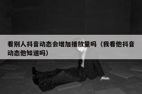 看别人抖音动态会增加播放量吗（我看他抖音动态他知道吗） 第1张