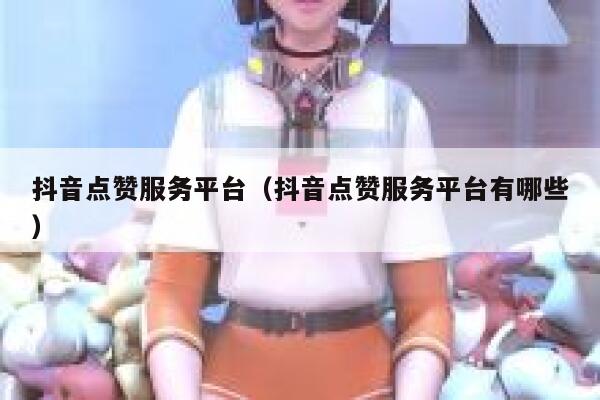 抖音点赞服务平台（抖音点赞服务平台有哪些） 第1张
