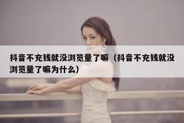 抖音不充钱就没浏览量了嘛（抖音不充钱就没浏览量了嘛为什么） 第1张