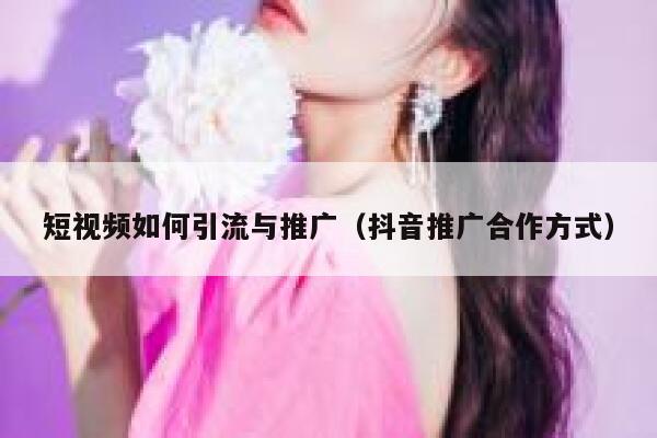 短视频如何引流与推广（抖音推广合作方式） 第1张