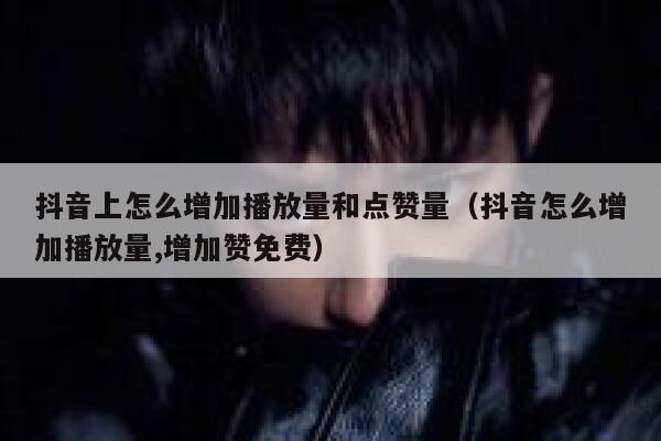 抖音上怎么增加播放量和点赞量（抖音怎么增加播放量,增加赞免费） 第1张