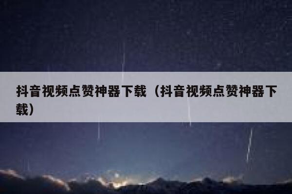 抖音视频点赞神器下载（抖音视频点赞神器下载） 第1张