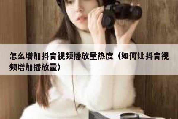 怎么增加抖音视频播放量热度（如何让抖音视频增加播放量） 第1张