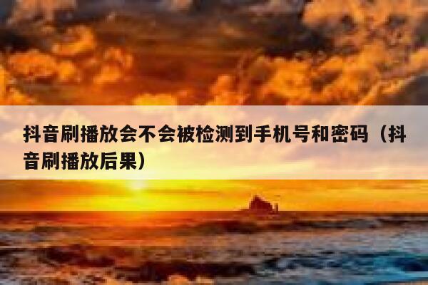 抖音刷播放会不会被检测到手机号和密码（抖音刷播放后果） 第1张