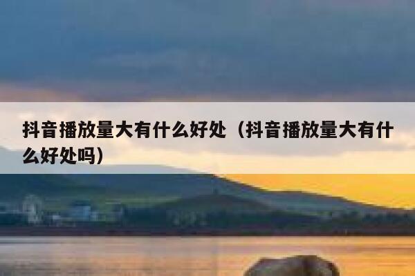 抖音播放量大有什么好处（抖音播放量大有什么好处吗） 第1张