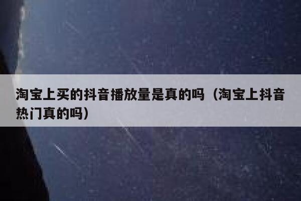 淘宝上买的抖音播放量是真的吗(淘宝上抖音热门真的吗) 第1张 淘宝上买的抖音播放量是真的吗(淘宝上抖音热门真的吗) 第1张