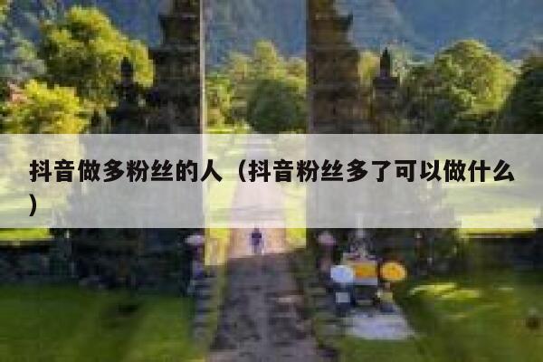 抖音做多粉丝的人(抖音粉丝多了可以做什么) 第1张 抖音做多粉丝的人(抖音粉丝多了可以做什么) 第1张
