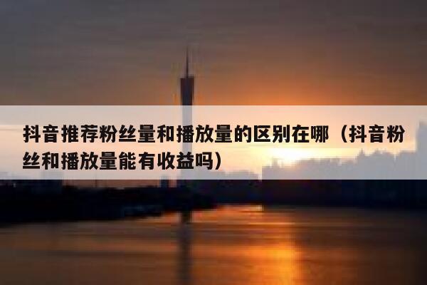 抖音推荐粉丝量和播放量的区别在哪（抖音粉丝和播放量能有收益吗） 第1张