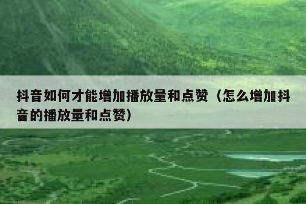抖音如何才能增加播放量和点赞（怎么增加抖音的播放量和点赞） 第1张