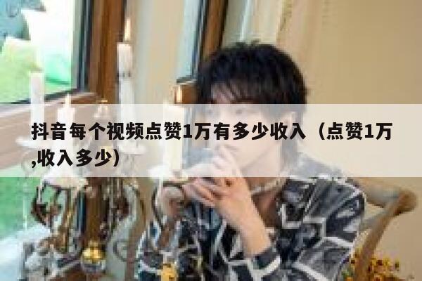 抖音每个视频点赞1万有多少收入（点赞1万,收入多少） 第1张