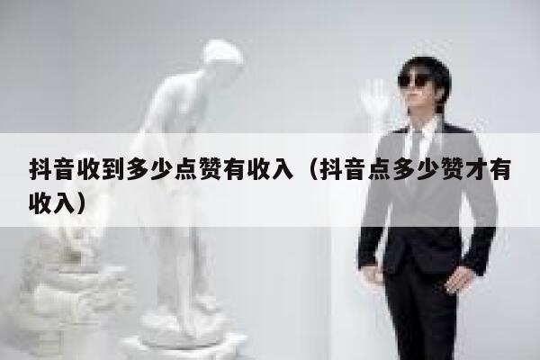 抖音收到多少点赞有收入（抖音点多少赞才有收入） 第1张
