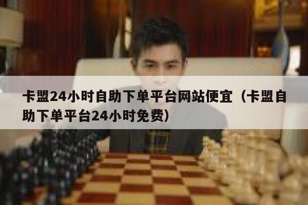 卡盟24小时自助下单平台网站便宜（卡盟自助下单平台24小时免费） 第1张