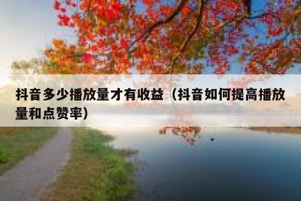 抖音多少播放量才有收益（抖音如何提高播放量和点赞率） 第1张