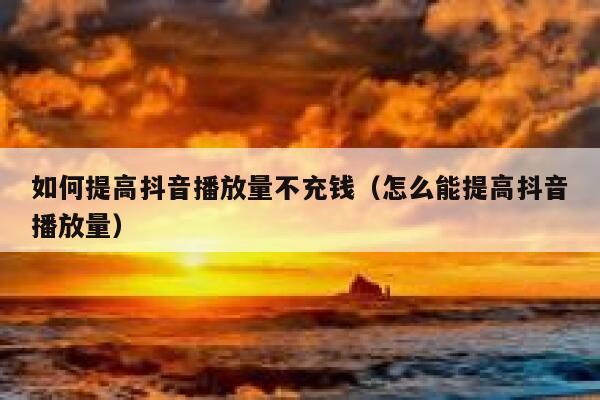 如何提高抖音播放量不充钱（怎么能提高抖音播放量） 第1张
