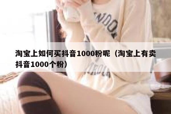 淘宝上如何买抖音1000粉呢（淘宝上有卖抖音1000个粉） 第1张